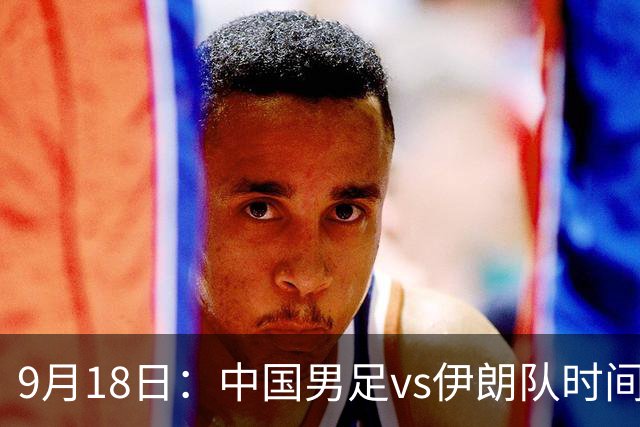 9月18日：中国男足vs伊朗队时间已定！CCTV5直播，想两连胜做好五件事